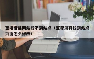 庄河宝塔搭建网站找不到站点（宝塔没有找到站点页面怎么修改）