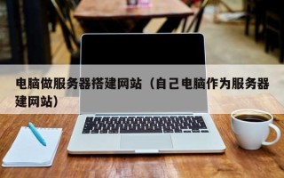 庄河电脑做服务器搭建网站（自己电脑作为服务器建网站）