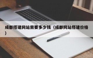 庄河成都搭建网站需要多少钱（成都网站搭建价格）