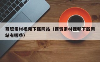 庄河商贸素材视频下载网站（商贸素材视频下载网站有哪些）