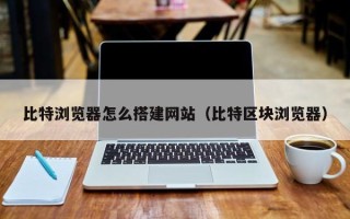 庄河比特浏览器怎么搭建网站（比特区块浏览器）