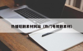 庄河热播短剧素材网站（热门电视剧素材）