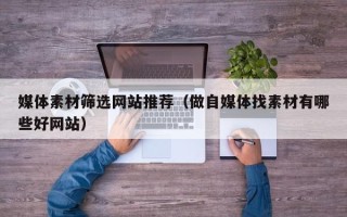 庄河媒体素材筛选网站推荐（做自媒体找素材有哪些好网站）