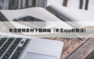 庄河导流视频素材下载网站（导流app的做法）