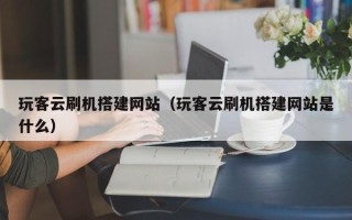 庄河玩客云刷机搭建网站（玩客云刷机搭建网站是什么）