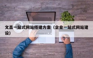 庄河文昌一站式网站搭建方案（企业一站式网站建设）