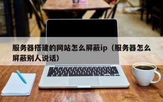 庄河服务器搭建的网站怎么屏蔽ip（服务器怎么屏蔽别人说话）