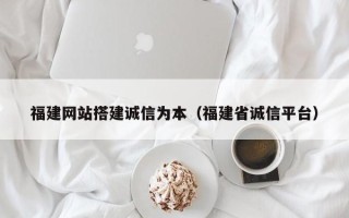 庄河福建网站搭建诚信为本（福建省诚信平台）