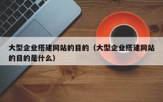 庄河大型企业搭建网站的目的（大型企业搭建网站的目的是什么）