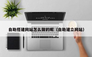 庄河自助搭建网站怎么做的呢（自助建立网站）