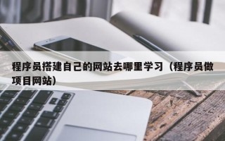 庄河程序员搭建自己的网站去哪里学习（程序员做项目网站）