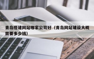 庄河青岛搭建网站哪家公司好（青岛网站建设大概需要多少钱）