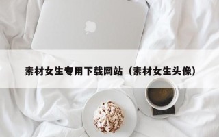 庄河素材女生专用下载网站（素材女生头像）